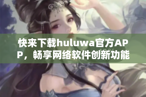 快来下载huluwa官方APP，畅享网络软件创新功能