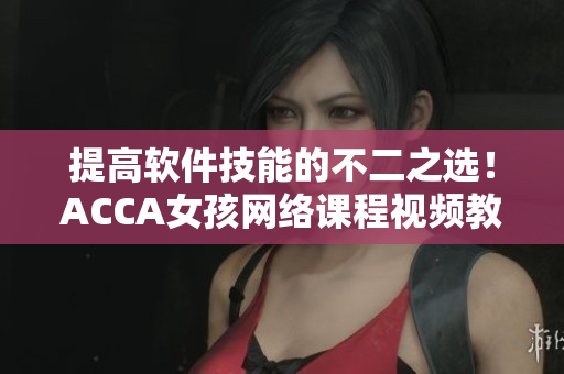 提高软件技能的不二之选！ACCA女孩网络课程视频教你轻松学软件技能