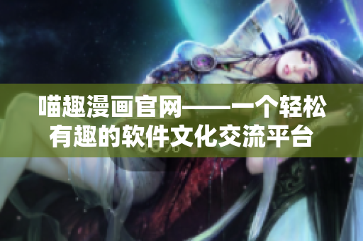 喵趣漫画官网——一个轻松有趣的软件文化交流平台