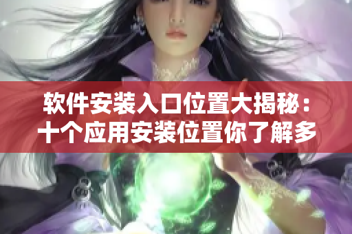 软件安装入口位置大揭秘：十个应用安装位置你了解多少？