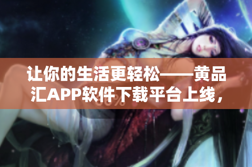 让你的生活更轻松——黄品汇APP软件下载平台上线，抢先体验！