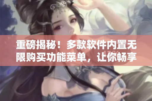 重磅揭秘！多款软件内置无限购买功能菜单，让你畅享高级服务