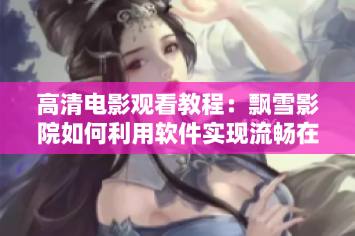 高清电影观看教程：飘雪影院如何利用软件实现流畅在线观影？