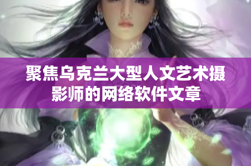 聚焦乌克兰大型人文艺术摄影师的网络软件文章