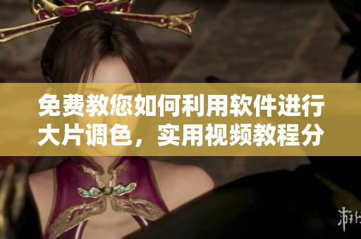 免费教您如何利用软件进行大片调色，实用视频教程分享