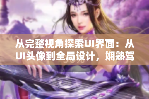 从完整视角探索UI界面：从UI头像到全局设计，娴熟驾驭软件开发流程