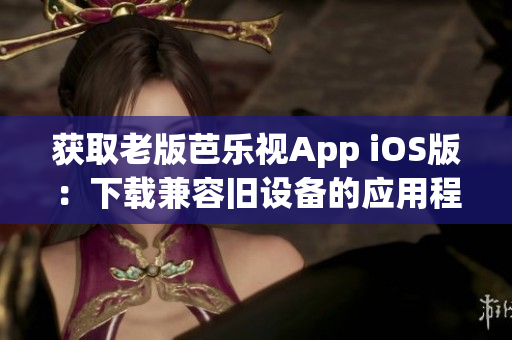 获取老版芭乐视App iOS版：下载兼容旧设备的应用程序