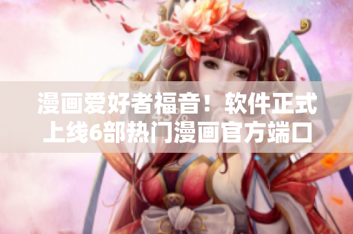 漫画爱好者福音！软件正式上线6部热门漫画官方端口