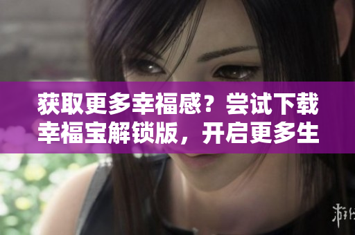 获取更多幸福感？尝试下载幸福宝解锁版，开启更多生活乐趣！