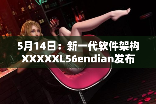 5月14日：新一代软件架构XXXXXL56endian发布
