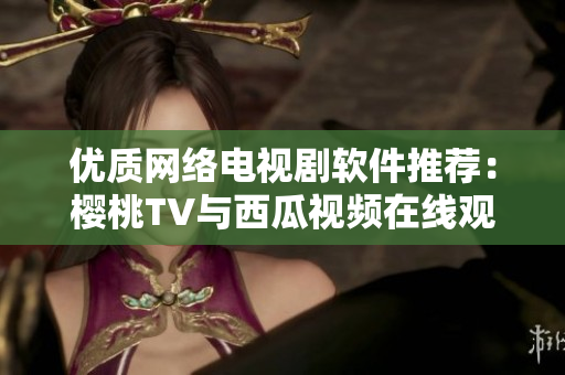 优质网络电视剧软件推荐：樱桃TV与西瓜视频在线观看