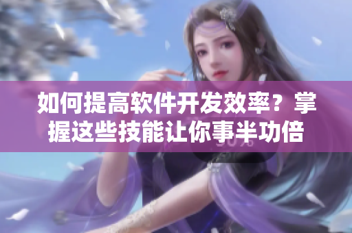 如何提高软件开发效率？掌握这些技能让你事半功倍