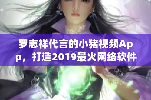 罗志祥代言的小猪视频App，打造2019最火网络软件