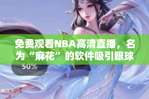 免费观看NBA高清直播，名为“麻花”的软件吸引眼球
