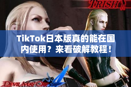 TikTok日本版真的能在国内使用？来看破解教程！