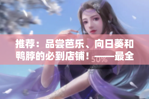 推荐：品尝芭乐、向日葵和鸭脖的必到店铺！——最全美食攻略来袭