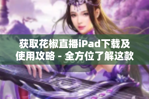 获取花椒直播iPad下载及使用攻略 - 全方位了解这款软件