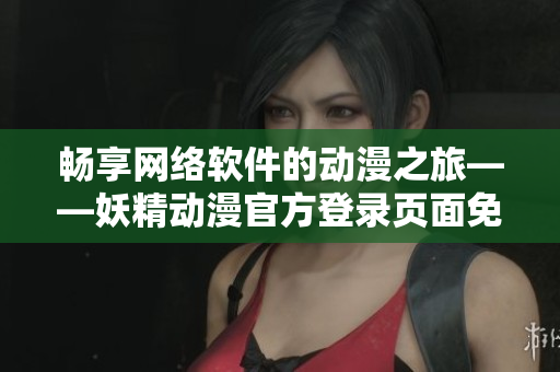 畅享网络软件的动漫之旅——妖精动漫官方登录页面免费漫画