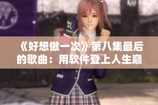 《好想做一次》第八集最后的歌曲：用软件登上人生巅峰