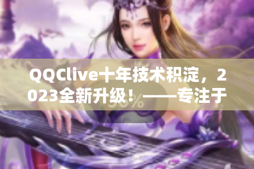 QQClive十年技术积淀，2023全新升级！——专注于网络直播软件