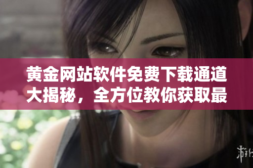 黄金网站软件免费下载通道大揭秘，全方位教你获取最新版应用