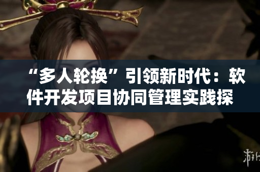 “多人轮换”引领新时代：软件开发项目协同管理实践探析
