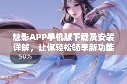 魅影APP手机版下载及安装详解，让你轻松畅享新功能