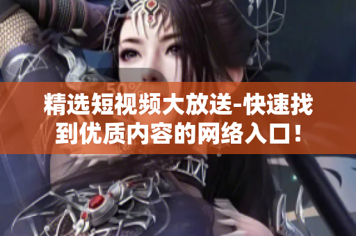 精选短视频大放送-快速找到优质内容的网络入口！