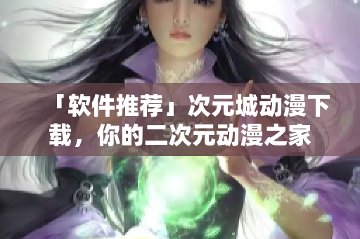 「软件推荐」次元城动漫下载，你的二次元动漫之家