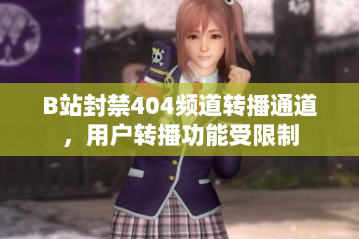 B站封禁404频道转播通道，用户转播功能受限制