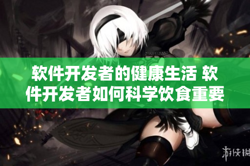 软件开发者的健康生活 软件开发者如何科学饮食重要报告