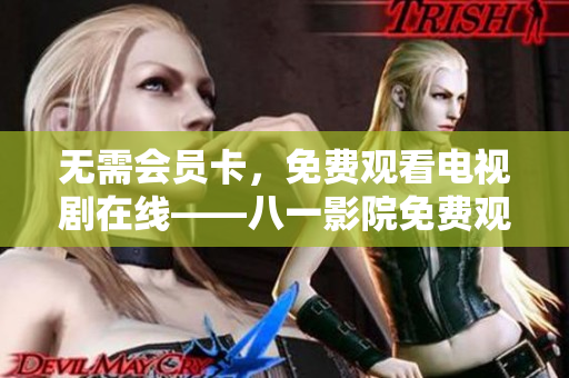 无需会员卡，免费观看电视剧在线——八一影院免费观看