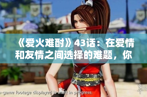 《爱火难酎》43话：在爱情和友情之间选择的难题，你会怎么做呢？