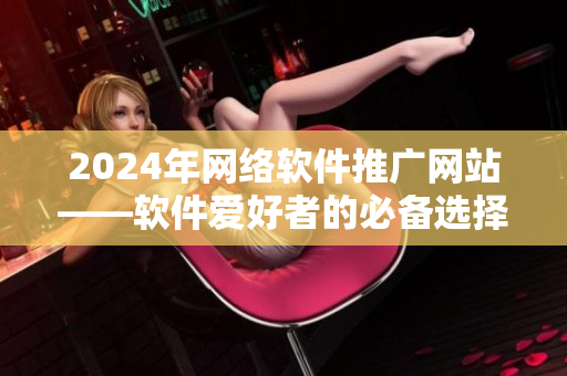 2024年网络软件推广网站——软件爱好者的必备选择