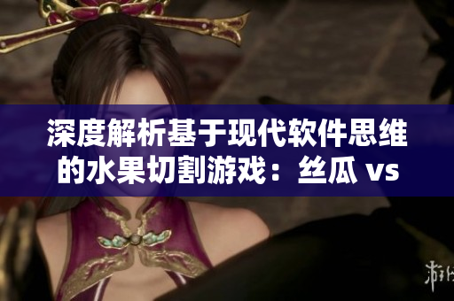 深度解析基于现代软件思维的水果切割游戏：丝瓜 vs 草莓 vs 香蕉