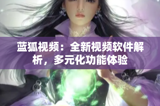 蓝狐视频：全新视频软件解析，多元化功能体验