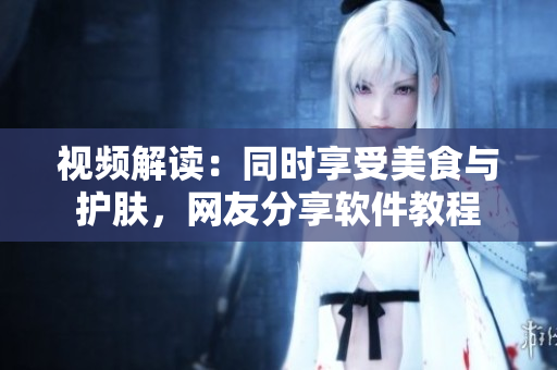 视频解读：同时享受美食与护肤，网友分享软件教程