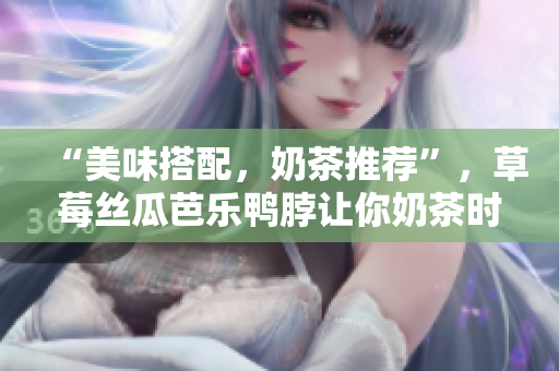 “美味搭配，奶茶推荐”，草莓丝瓜芭乐鸭脖让你奶茶时间更精彩
