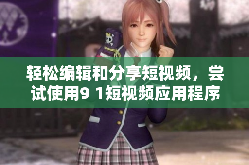 轻松编辑和分享短视频，尝试使用9 1短视频应用程序！