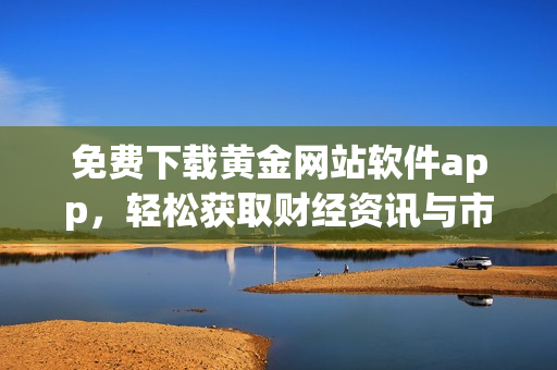免费下载黄金网站软件app，轻松获取财经资讯与市场行情