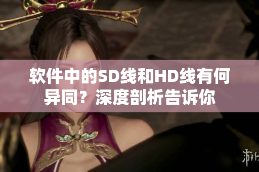 软件中的SD线和HD线有何异同？深度剖析告诉你