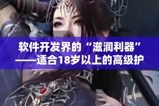 软件开发界的“滋润利器”——适合18岁以上的高级护肤软件推荐