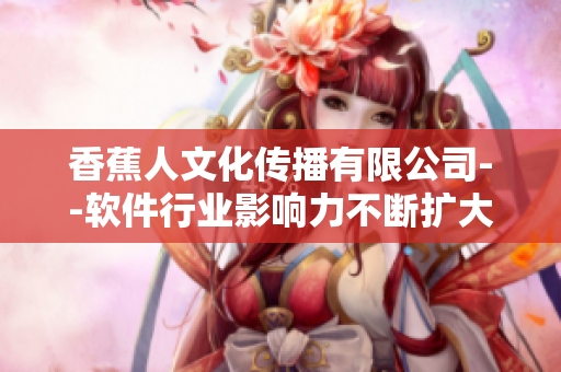 香蕉人文化传播有限公司--软件行业影响力不断扩大