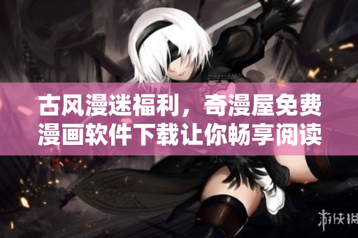 古风漫迷福利，奇漫屋免费漫画软件下载让你畅享阅读