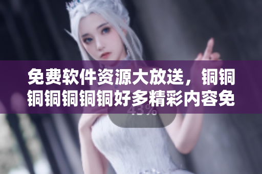 免费软件资源大放送，铜铜铜铜铜铜铜好多精彩内容免费观看