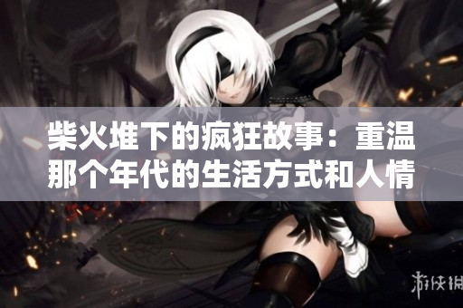 柴火堆下的疯狂故事：重温那个年代的生活方式和人情味