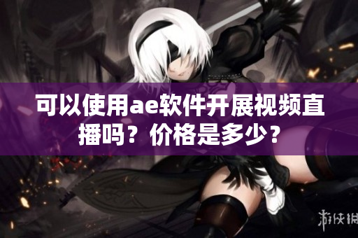 可以使用ae软件开展视频直播吗？价格是多少？