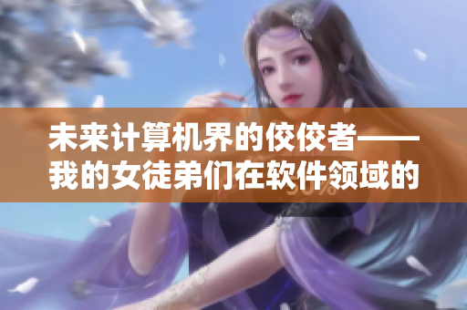 未来计算机界的佼佼者——我的女徒弟们在软件领域的闪耀时刻