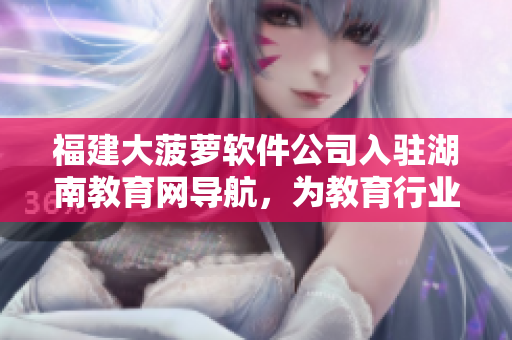 福建大菠萝软件公司入驻湖南教育网导航，为教育行业提供新型软件解决方案