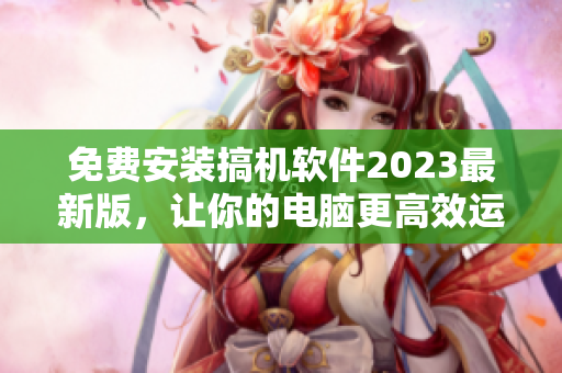 免费安装搞机软件2023最新版，让你的电脑更高效运行